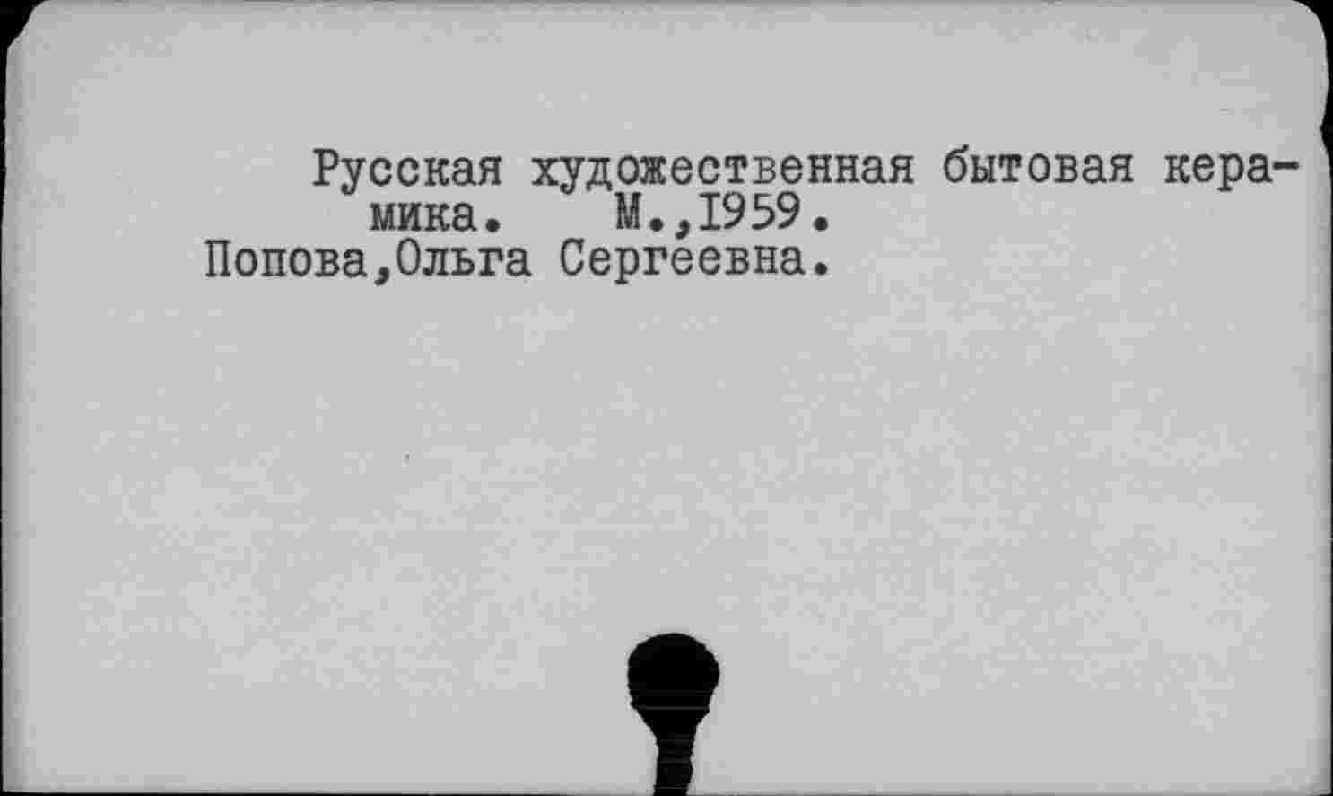 ﻿Русская художественная бытовая керамика. М.,1959.
Попова,Ольга Сергеевна.